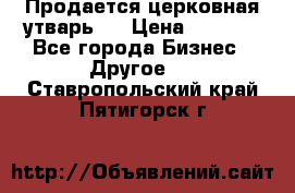 Продается церковная утварь . › Цена ­ 6 200 - Все города Бизнес » Другое   . Ставропольский край,Пятигорск г.